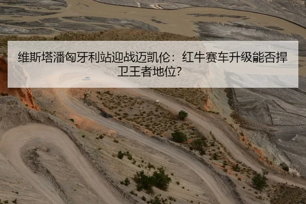 维斯塔潘匈牙利站迎战迈凯伦：红牛赛车升级能否捍卫王者地位？