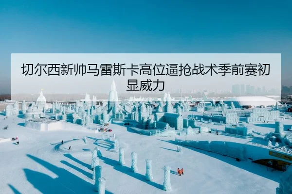 切尔西新帅马雷斯卡高位逼抢战术季前赛初显威力