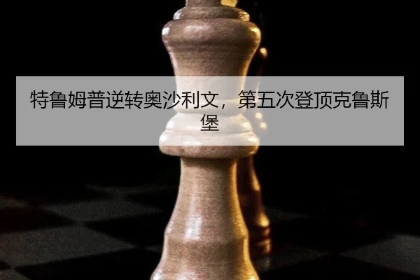 特鲁姆普逆转奥沙利文，第五次登顶克鲁斯堡