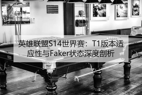 英雄联盟S14世界赛：T1版本适应性与Faker状态深度剖析