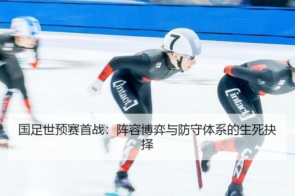 国足世预赛首战：阵容博弈与防守体系的生死抉择