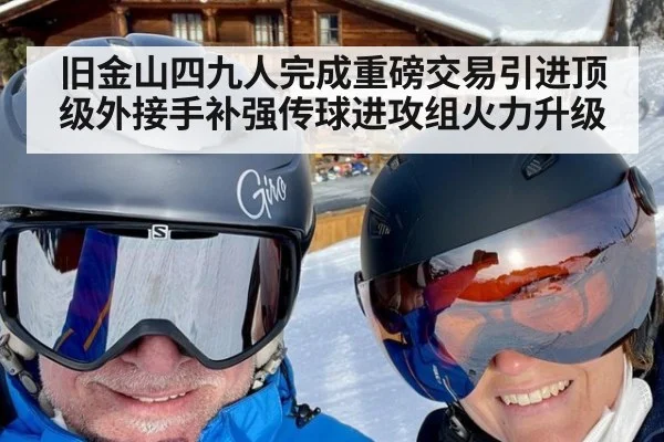 旧金山四九人完成重磅交易引进顶级外接手补强传球进攻组火力升级