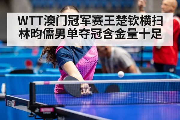 WTT澳门冠军赛王楚钦横扫林昀儒男单夺冠含金量十足